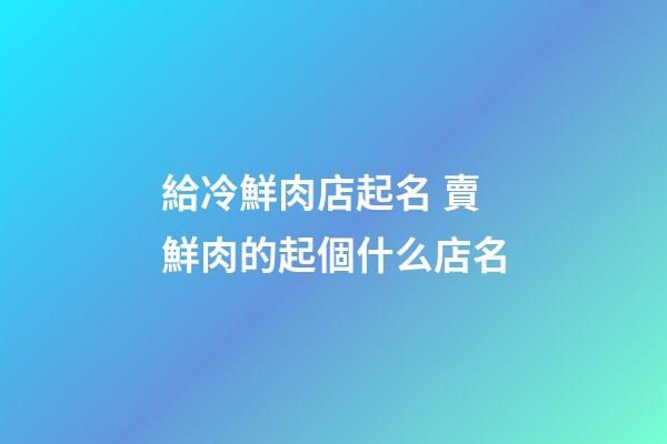 給冷鮮肉店起名 賣鮮肉的起個什么店名-第1張-店鋪起名-玄機(jī)派